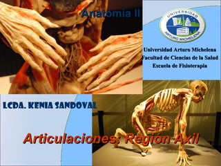 Anatomía II


                               Universidad Arturo Michelena
                              Facultad de Ciencias de la Salud
                                  Escuela de Fisioterapia




LCDA. Kenia Sandoval



    Articulaciones: Región Axil
 