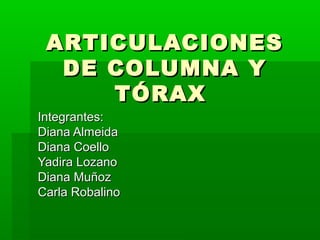 ARTICULACIONESARTICULACIONES
DE COLUMNA YDE COLUMNA Y
TÓRAXTÓRAX
Integrantes:Integrantes:
Diana AlmeidaDiana Almeida
Diana CoelloDiana Coello
Yadira LozanoYadira Lozano
Diana MuñozDiana Muñoz
Carla RobalinoCarla Robalino
 