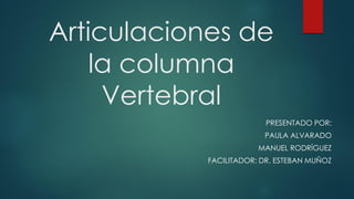 Articulaciones de
la columna
Vertebral
PRESENTADO POR:
PAULA ALVARADO
MANUEL RODRÍGUEZ
FACILITADOR: DR. ESTEBAN MUÑOZ
 