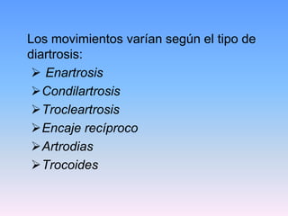 Los movimientos varían según el tipo de
diartrosis:
  Enartrosis
 Condilartrosis
 Trocleartrosis
 Encaje recíproco
 Artrodias
 Trocoides
 