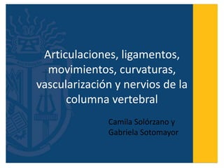 Articulaciones, ligamentos,
movimientos, curvaturas,
vascularización y nervios de la
columna vertebral
Camila Solórzano y
Gabriela Sotomayor
 