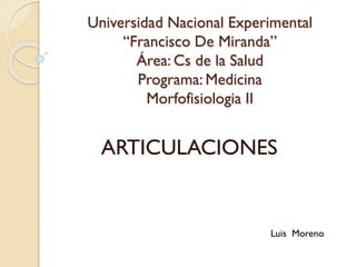 Universidad Nacional Experimental
“Francisco De Miranda”
Área: Cs de la Salud
Programa: Medicina
Morfofisiologia II
ARTICULACIONES
Luis Moreno
 