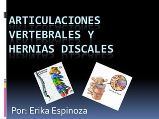 ARTICULACIONES
VERTEBRALES Y
HERNIAS DISCALES
Por: Erika Espinoza
 
