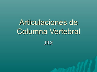 Articulaciones deArticulaciones de
Columna VertebralColumna Vertebral
JRXJRX
 