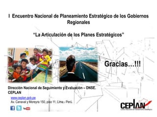 Dirección Nacional de Seguimiento y Evaluación – DNSE.
CEPLAN
Gracias…!!!
www.ceplan.gob.pe
Av. Canaval y Moreyra 150, piso 11, Lima - Perú.
I Encuentro Nacional de Planeamiento Estratégico de los Gobiernos
Regionales
“La Articulación de los Planes Estratégicos”
 