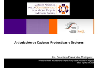 Articulación de Cadenas Productivas y Sectores
Director General de Desarrollo Empresarial y Oportunidades de Negocio
30 de agosto del 2006
Lic. Francisco Fernández Rodríguez
 
