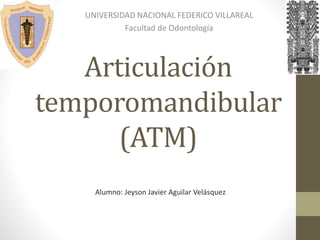Articulación
temporomandibular
(ATM)
UNIVERSIDAD NACIONAL FEDERICO VILLAREAL
Facultad de Odontología
Alumno: Jeyson Javier Aguilar Velásquez
 
