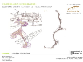 RESTAURACIÓN DE PAISAJES ECOSISTEMA URBANO – FRANJA ARTICULACION  PAOLA ARISTIZABAL  ALEJANDRO RODRIGUEZ  MARIO BOTERO  PABLO HERNÁNDEZ  PROPUESTA  - PROPUESTA INTERVENCIÓN NOMBRE DEL LUGAR E IMAGEN DEL LOGO :  ECOSISTEMA  URBANO – CAMINO DE SIE – FRANJA ARTICULACION  ECOSISTEMA URBANO  FRANJA ARTICULACION  