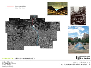RESTAURACIÓN DE PAISAJES ECOSISTEMA URBANO – FRANJA ARTICULACION  PAOLA ARISTIZABAL  ALEJANDRO RODRIGUEZ  MARIO BOTERO  PABLO HERNÁNDEZ  LOCALIZACIÓN  - PROPUESTA INTERVENCIÓN Franja intervención  Rio san Francisco  LOCALIZACIÓN  - PROPUESTA INTERVENCIÓN 