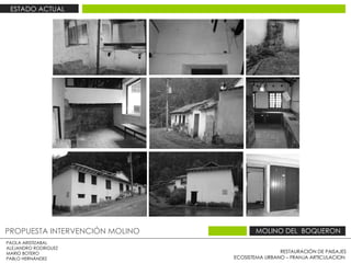 RESTAURACIÓN DE PAISAJES ECOSISTEMA URBANO – FRANJA ARTICULACION  PAOLA ARISTIZABAL  ALEJANDRO RODRIGUEZ  MARIO BOTERO  PABLO HERNÁNDEZ  PROPUESTA INTERVENCIÓN MOLINO  MOLINO DEL  BOQUERON  ESTADO ACTUAL  
