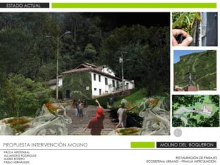 RESTAURACIÓN DE PAISAJES ECOSISTEMA URBANO – FRANJA ARTICULACION  PAOLA ARISTIZABAL  ALEJANDRO RODRIGUEZ  MARIO BOTERO  PABLO HERNÁNDEZ  PROPUESTA INTERVENCIÓN MOLINO  MOLINO DEL  BOQUERON  ESTADO ACTUAL  MODULO DE ARTES 3 3 