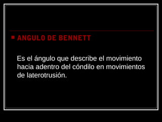  ANGULO DE BENNETT
Es el ángulo que describe el movimiento
hacia adentro del cóndilo en movimientos
de laterotrusión.
 