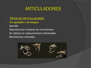 AARRTTIICCUULLAADDOORREESS 
 TIPOS DE ARTICULADORES 
 No ajustable o de bisagra: 
Sencillo 
Reproducción inexacta de movimientos 
Se utilizan en restauraciones individuales 
Movimientos verticales 
 