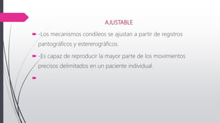 AJUSTABLE
 -Los mecanismos condileos se ajustan a partir de registros
pantográficos y estererográficos.
 -Es capaz de reproducir la mayor parte de los movimientos
precisos delimitados en un paciente individual.

 