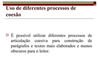 Uso de diferentes processos de
coesão
 É possível utilizar diferentes processos de
articulação coesiva para construção de
parágrafos e textos mais elaborados e menos
obscuros para o leitor.
 
