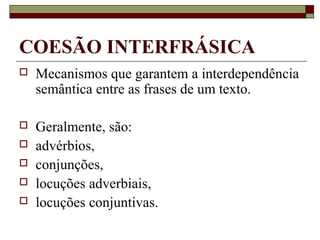 COESÃO INTERFRÁSICA
 Mecanismos que garantem a interdependência
semântica entre as frases de um texto.
 Geralmente, são:
 advérbios,
 conjunções,
 locuções adverbiais,
 locuções conjuntivas.
 