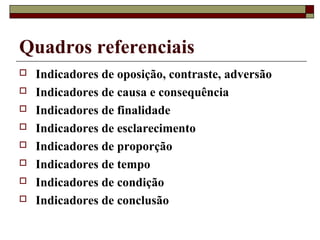 Quadros referenciais
 Indicadores de oposição, contraste, adversão
 Indicadores de causa e consequência
 Indicadores de finalidade
 Indicadores de esclarecimento
 Indicadores de proporção
 Indicadores de tempo
 Indicadores de condição
 Indicadores de conclusão
 