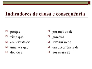 Indicadores de causa e consequência
 porque
 visto que
 em virtude de
 uma vez que
 devido a
 por motivo de
 graças a
 sem razão de
 em decorrência de
 por causa de
 