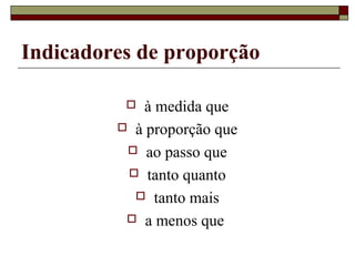 Indicadores de proporção
 à medida que
 à proporção que
 ao passo que
 tanto quanto
 tanto mais
 a menos que
 