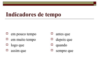 Indicadores de tempo
 em pouco tempo
 em muito tempo
 logo que
 assim que
 antes que
 depois que
 quando
 sempre que
 