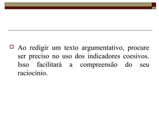  Ao redigir um texto argumentativo, procure
ser preciso no uso dos indicadores coesivos.
Isso facilitará a compreensão do seu
raciocínio.
 