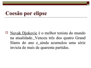 Coesão por elipse
 Novak Djokovic é o melhor tenista do mundo
na atualidade. Venceu três dos quatro Grand
Slams do ano e ainda acumulou uma série
invicta de mais de quarenta partidas.
 