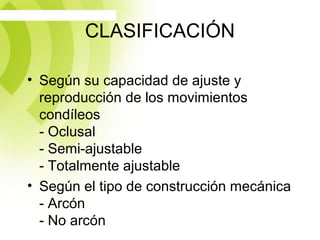 CLASIFICACIÓN
• Según su capacidad de ajuste y
reproducción de los movimientos
condíleos
- Oclusal
- Semi-ajustable
- Totalmente ajustable
• Según el tipo de construcción mecánica
- Arcón
- No arcón
 
