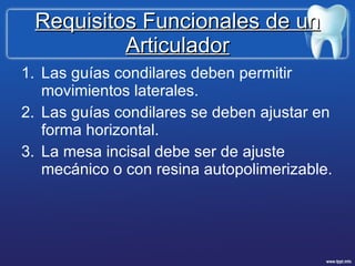 Requisitos Funcionales de un Articulador Las guías condilares deben permitir movimientos laterales. Las guías condilares se deben ajustar en forma horizontal. La mesa incisal debe ser de ajuste mecánico o con resina autopolimerizable. 