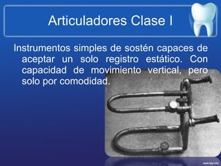 Articuladores Clase I Instrumentos simples de sostén capaces de aceptar un solo registro estático. Con capacidad de movimiento vertical, pero solo por comodidad. 