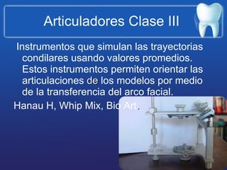 Articuladores Clase III  Instrumentos que simulan las trayectorias condilares usando valores promedios. Estos instrumentos permiten orientar las articulaciones  de  los modelos por medio de la transferencia del arco facial. Hanau H, Whip Mix, Bio Art . 