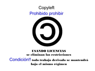 Copyleft
Prohibido prohibir
USANDO LICENCIAS
se eliminan las restricciones
Condición!! todo trabajo derivado se mantendrá
bajo el mismo régimen
 
