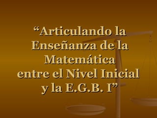 ““Articulando laArticulando la
Enseñanza de laEnseñanza de la
MatemáticaMatemática
entre el Nivel Inicialentre el Nivel Inicial
y la E.G.B. I”y la E.G.B. I”
 