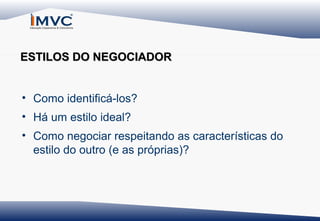 ESTILOS DO NEGOCIADOR
• Como identificá-los?
• Há um estilo ideal?
• Como negociar respeitando as características do
estilo do outro (e as próprias)?

 