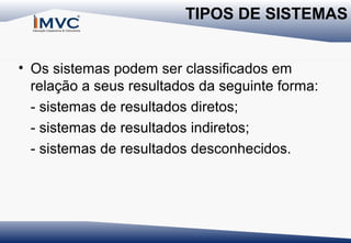 TIPOS DE SISTEMAS
• Os sistemas podem ser classificados em
relação a seus resultados da seguinte forma:
- sistemas de resultados diretos;
- sistemas de resultados indiretos;
- sistemas de resultados desconhecidos.

 