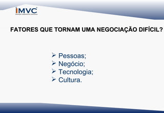 FATORES QUE TORNAM UMA NEGOCIAÇÃO DIFÍCIL?

 Pessoas;
 Negócio;
 Tecnologia;
 Cultura.

 