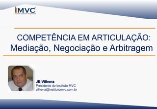 COMPETÊNCIA EM ARTICULAÇÃO:

Mediação, Negociação e Arbitragem

JB Vilhena
Presidente do Instituto MVC
vilhena@institutomvc.com.br

 