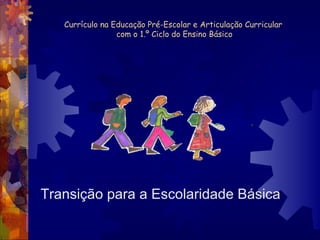Currículo na Educação Pré-Escolar e Articulação Curricular 
com o 1.º Ciclo do Ensino Básico 
Transição para a Escolaridade Básica 
 