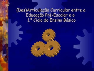 (Des)Articulação Curricular entre a 
Educação Pré-Escolar e o 
1.º Ciclo do Ensino Básico 
 