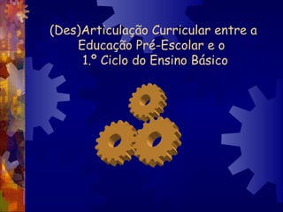 (Des)Articulação Curricular entre a Educação Pré-Escolar e o   1.º Ciclo do Ensino Básico 