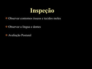  Observar contornos ósseos e tecidos moles
 Observar a língua e dentes
 Avaliação Postural
Inspeção
 