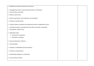  Relações entre palavras: holonímia e meronímia
 Conjugação pronominal: casos particulares (futuro e condicional)
 Texto narrativo (conclusão)
 Retrato e autorretrato
 Recursos expressivos: ironia, apóstrofe, uso do advérbio
 Coerência e coesão textuais
 Funções sintáticas: predicativo do complemento direto e modificador do nome
 Formação de palavras: derivação afixal, não afixal, conversão e composição
 Texto poético: análise formal
 Significação lexical:
 monossemia e polissemia;
 denotação e conotação
 Recursos expressivos: sinestesia
 Texto dramático
 Categorias e modalidades do texto dramático
 Coerência e coesão textuais
 Subordinação (integrante e condicional)
 Discurso direto e indireto
 