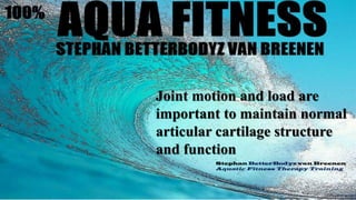 Stephan BetterBodyz van Breenen
Aquatic Fitness Therapy Training
Joint motion and load are
important to maintain normal
articular cartilage structure
and function
 