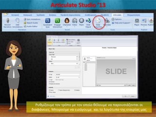 Articulate Studio ’13
Ρυκμίηουμε τον τρόπο με τον οποίο κζλουμε να παρουςιάηονται οι
διαφάνειεσ. Μποροφμε να ειςάγουμε και το λογότυπο τθσ εταιρίασ μασ
 
