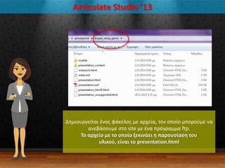 Articulate Studio ’13
Δθμιουργείται ζνασ φάκελοσ με αρχεία, τον οποίο μποροφμε να
ανεβάςουμε ςτο site με ζνα πρόγραμμα ftp.
Το αρχείο με το οποίο ξεκινάει η παρουςίαςη του
υλικοφ, είναι το presentation.html
 