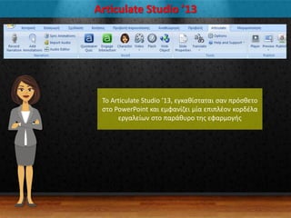 Articulate Studio ’13
Σο Articulate Studio ’13, εγκακίςταται ςαν πρόςκετο
ςτο PowerPoint και εμφανίηει μία επιπλζον κορδζλα
εργαλείων ςτο παράκυρο τθσ εφαρμογισ
 