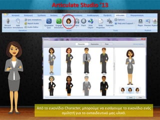 Articulate Studio ’13
Από το εικονίδιο Character, μποροφμε να ειςάγουμε το εικονίδιο ενόσ
ομιλθτι για το εκπαιδευτικό μασ υλικό.
 
