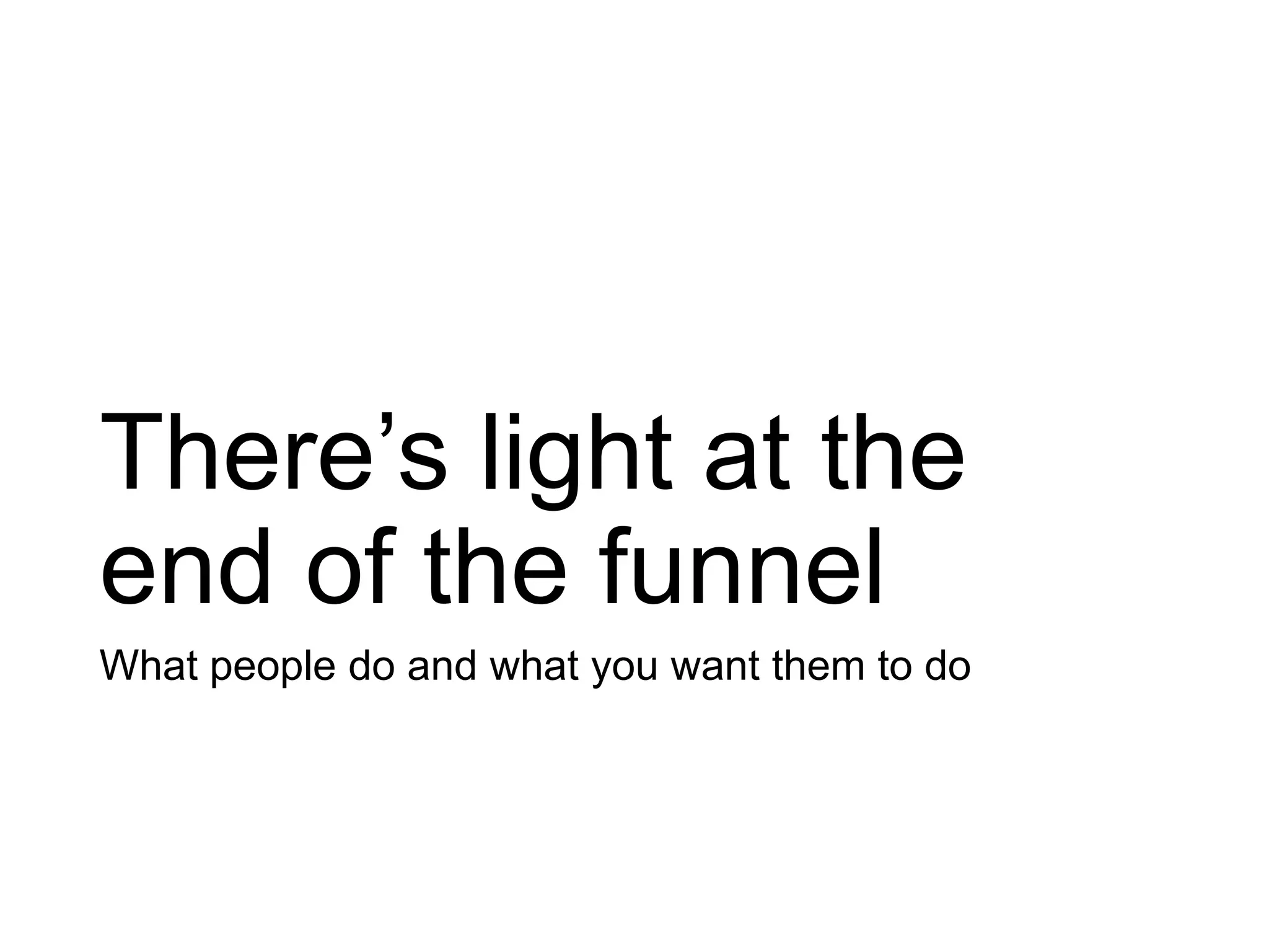 There’s light at the
end of the funnel
What people do and what you want them to do
 