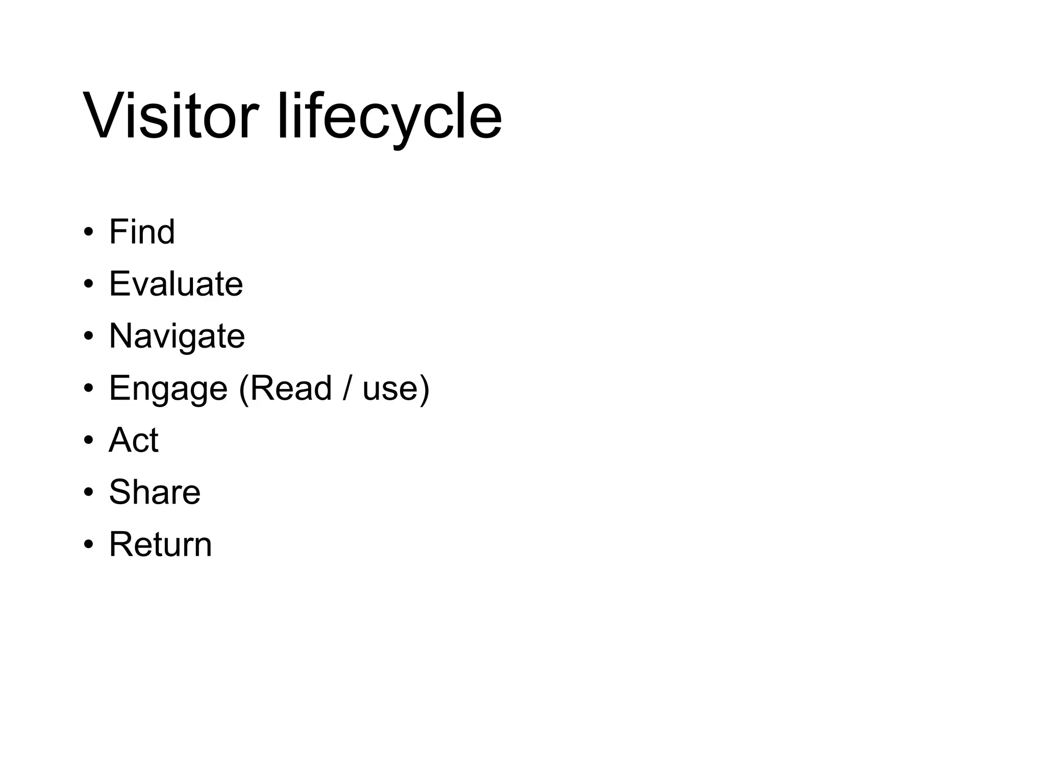 Visitor lifecycle
• Find
• Evaluate
• Navigate
• Engage (Read / use)
• Act
• Share
• Return
 