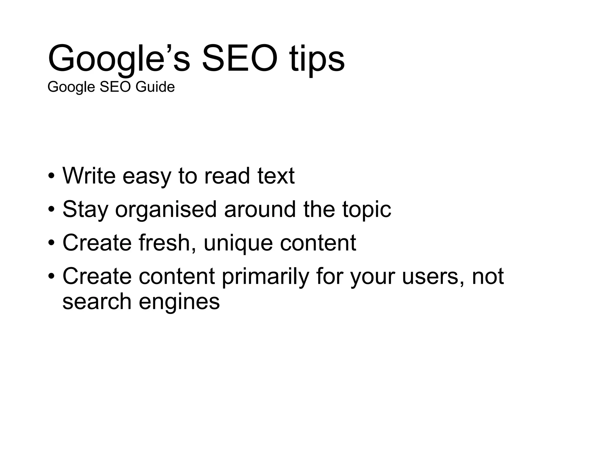 Google’s SEO tips
Google SEO Guide
• Write easy to read text
• Stay organised around the topic
• Create fresh, unique content
• Create content primarily for your users, not
search engines
 