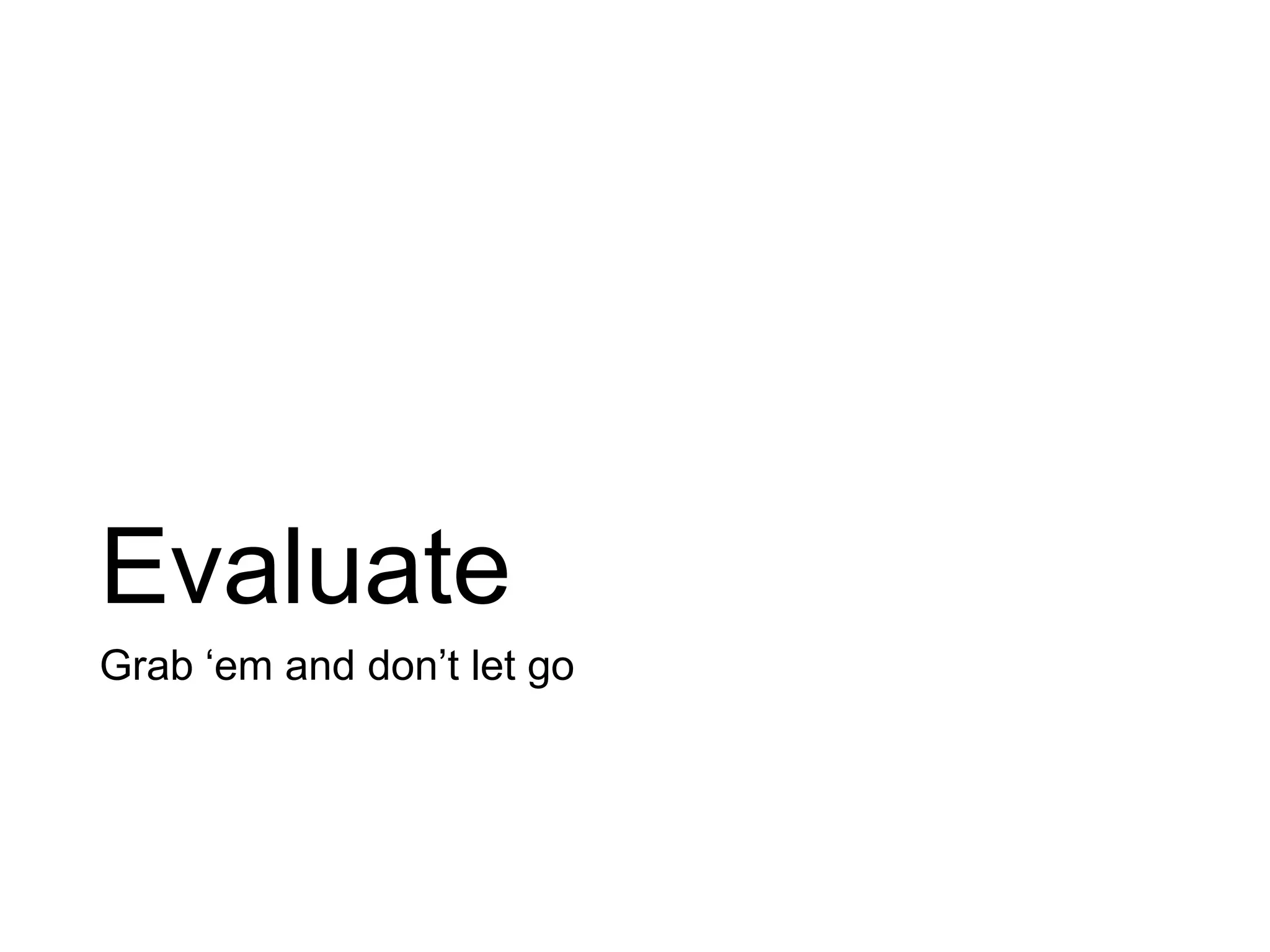Evaluate
Grab ‘em and don’t let go
 